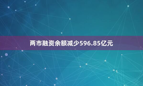 两市融资余额减少596.85亿元