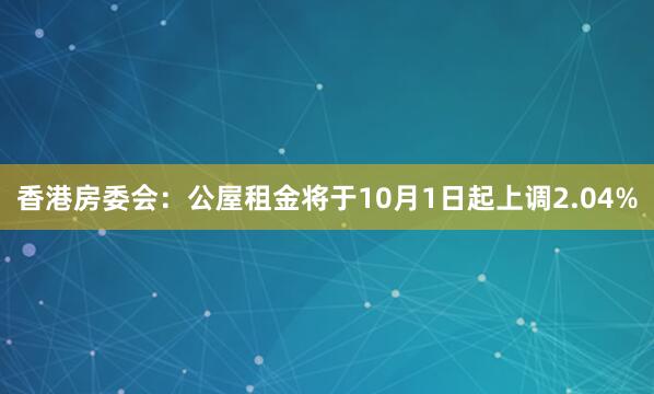 香港房委会：公屋租金将于10月1日起上调2.04%