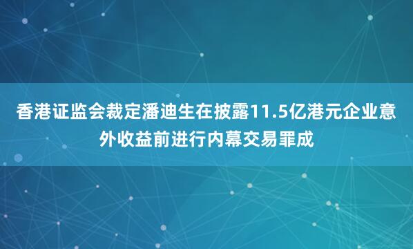 香港证监会裁定潘迪生在披露11.5亿港元企业意外收益前进行内幕交易罪成