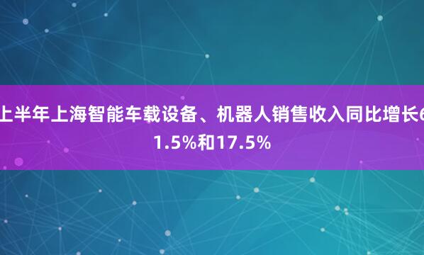 上半年上海智能车载设备、机器人销售收入同比增长61.5%和17.5%
