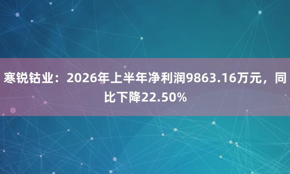 寒锐钴业：2026年上半年净利润9863.16万元，同比下降22.50%