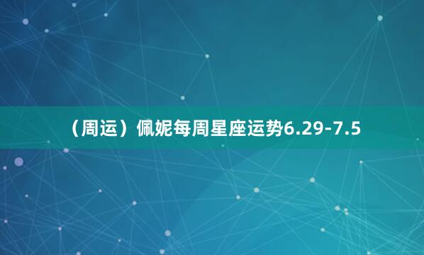 （周运）佩妮每周星座运势6.29-7.5