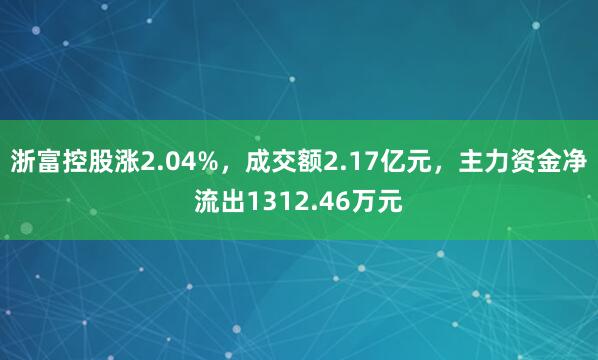 浙富控股涨2.04%，成交额2.17亿元，主力资金净流出1312.46万元