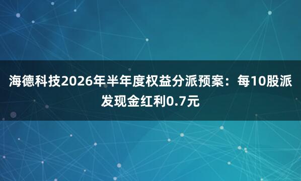 海德科技2026年半年度权益分派预案：每10股派发现金红利0.7元