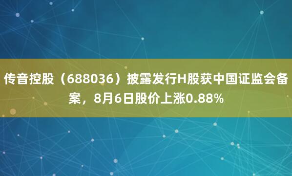 传音控股（688036）披露发行H股获中国证监会备案，8月6日股价上涨0.88%
