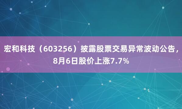 宏和科技（603256）披露股票交易异常波动公告，8月6日股价上涨7.7%