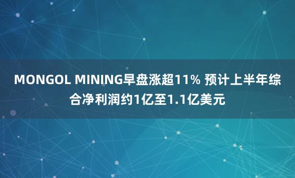 MONGOL MINING早盘涨超11% 预计上半年综合净利润约1亿至1.1亿美元