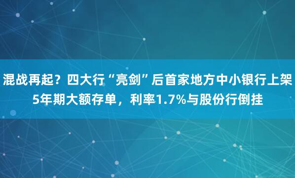 混战再起？四大行“亮剑”后首家地方中小银行上架5年期大额存单，利率1.7%与股份行倒挂