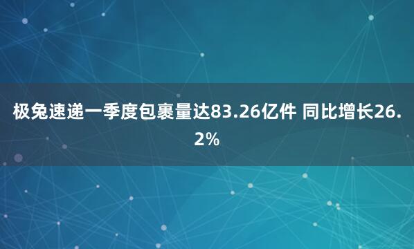 极兔速递一季度包裹量达83.26亿件 同比增长26.2%