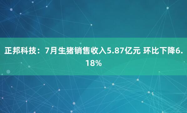 正邦科技：7月生猪销售收入5.87亿元 环比下降6.18%