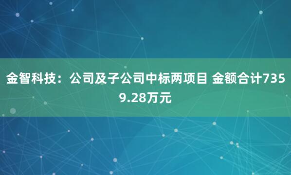 金智科技：公司及子公司中标两项目 金额合计7359.28万元