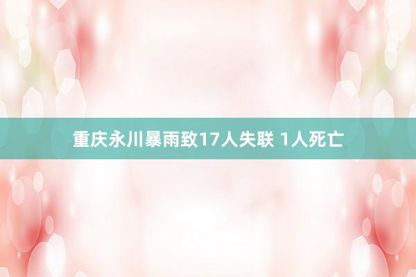 重庆永川暴雨致17人失联 1人死亡