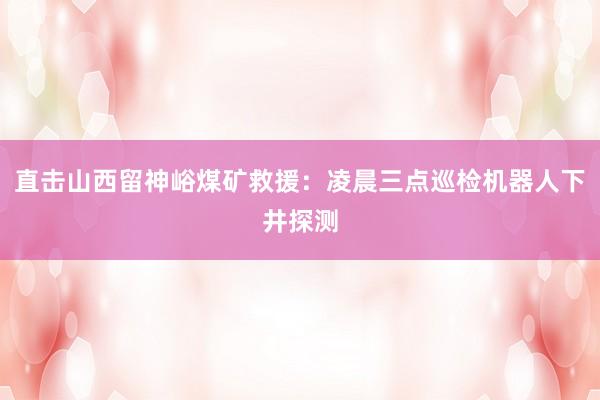 直击山西留神峪煤矿救援：凌晨三点巡检机器人下井探测