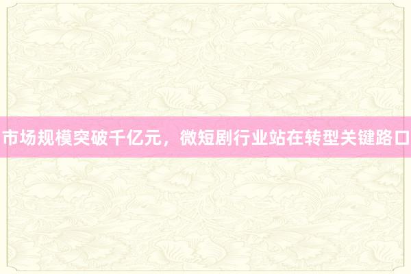 市场规模突破千亿元，微短剧行业站在转型关键路口