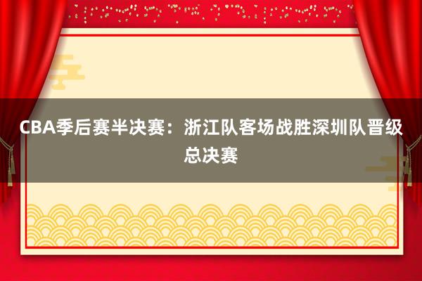 CBA季后赛半决赛：浙江队客场战胜深圳队晋级总决赛