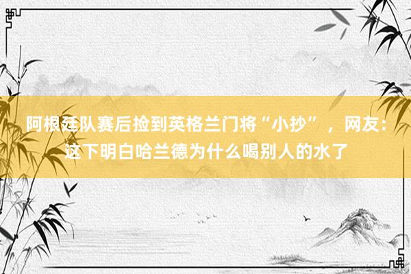 阿根廷队赛后捡到英格兰门将“小抄” ，网友：这下明白哈兰德为什么喝别人的水了