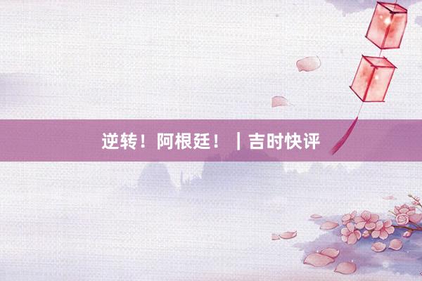 逆转！阿根廷！｜吉时快评