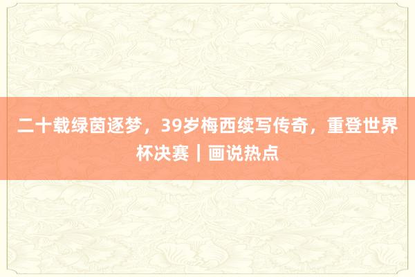 二十载绿茵逐梦，39岁梅西续写传奇，重登世界杯决赛｜画说热点