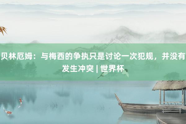 贝林厄姆：与梅西的争执只是讨论一次犯规，并没有发生冲突 | 世界杯