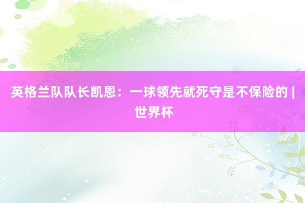 英格兰队队长凯恩：一球领先就死守是不保险的 | 世界杯