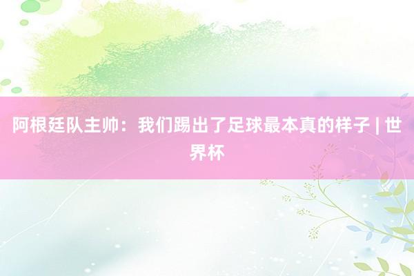 阿根廷队主帅：我们踢出了足球最本真的样子 | 世界杯