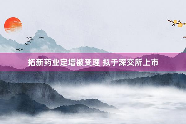 拓新药业定增被受理 拟于深交所上市