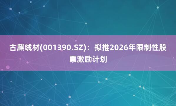 古麒绒材(001390.SZ)：拟推2026年限制性股票激励计划