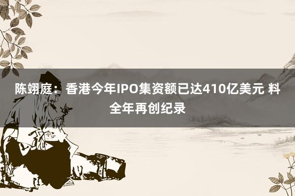 陈翊庭：香港今年IPO集资额已达410亿美元 料全年再创纪录