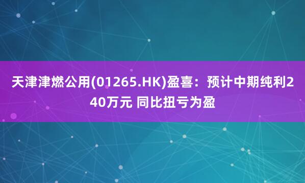 天津津燃公用(01265.HK)盈喜：预计中期纯利240万元 同比扭亏为盈
