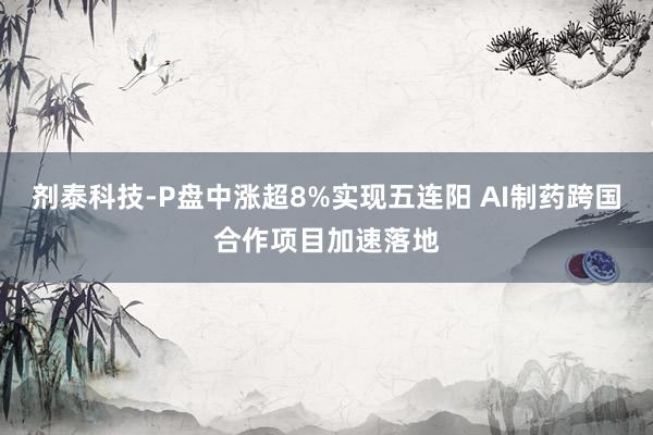 剂泰科技-P盘中涨超8%实现五连阳 AI制药跨国合作项目加速落地