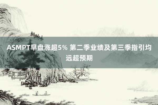 ASMPT早盘涨超5% 第二季业绩及第三季指引均远超预期