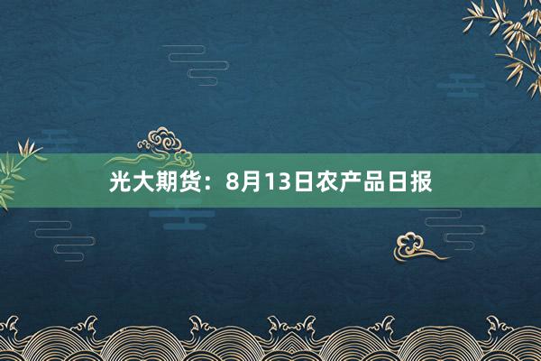 光大期货：8月13日农产品日报