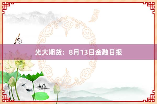 光大期货：8月13日金融日报