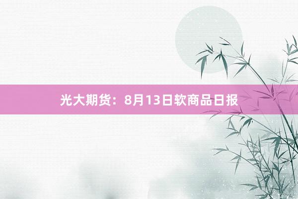 光大期货：8月13日软商品日报