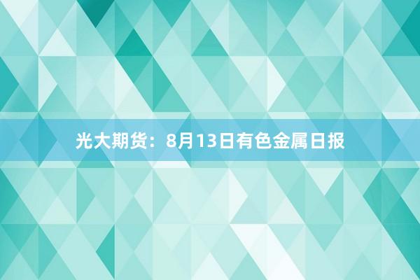 光大期货：8月13日有色金属日报