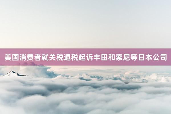 美国消费者就关税退税起诉丰田和索尼等日本公司