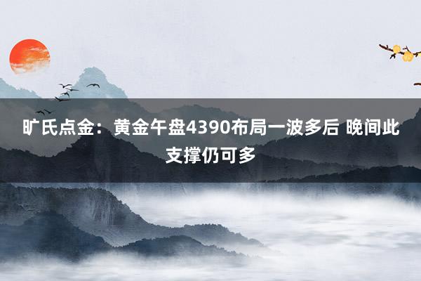 旷氏点金：黄金午盘4390布局一波多后 晚间此支撑仍可多
