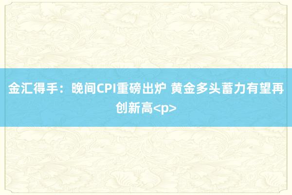 金汇得手：晚间CPI重磅出炉 黄金多头蓄力有望再创新高<p>