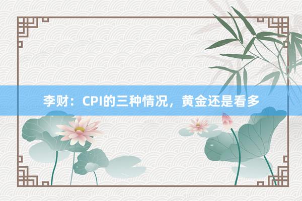 李财：CPI的三种情况，黄金还是看多