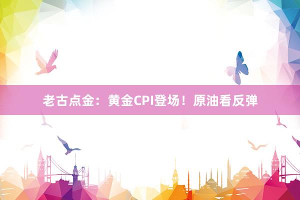 老古点金：黄金CPI登场！原油看反弹