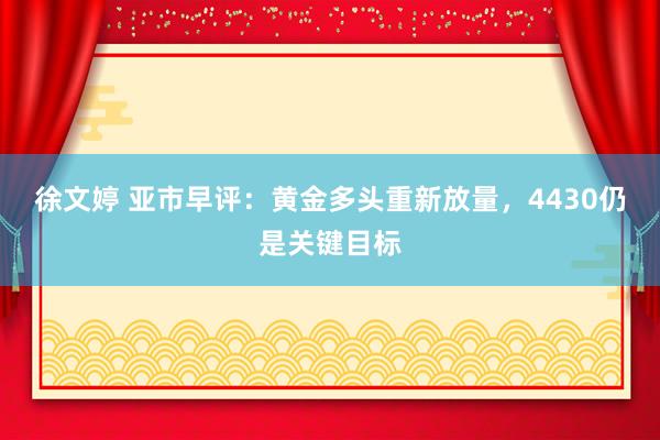 徐文婷 亚市早评：黄金多头重新放量，4430仍是关键目标