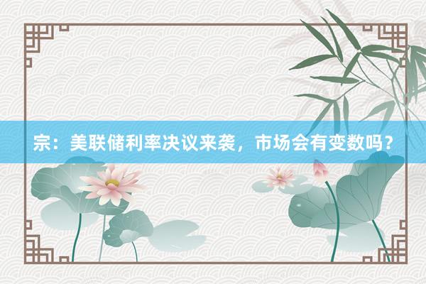 宗：美联储利率决议来袭，市场会有变数吗？