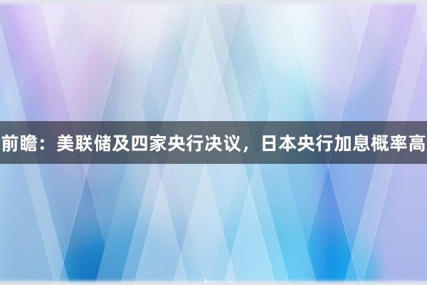 前瞻：美联储及四家央行决议，日本央行加息概率高