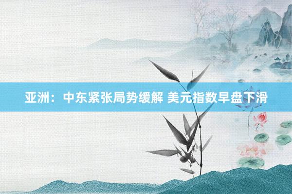 亚洲：中东紧张局势缓解 美元指数早盘下滑