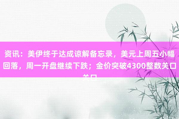 资讯：美伊终于达成谅解备忘录，美元上周五小幅回落，周一开盘继续下跌；金价突破4300整数关口
