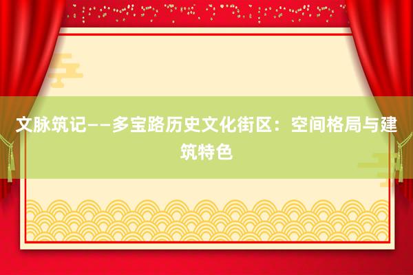 文脉筑记——多宝路历史文化街区：空间格局与建筑特色