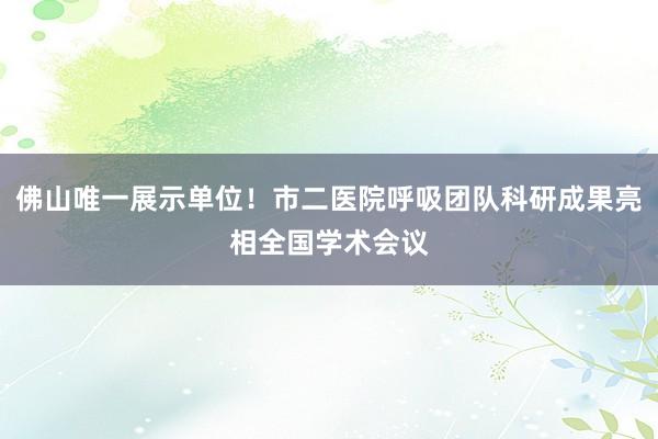 佛山唯一展示单位！市二医院呼吸团队科研成果亮相全国学术会议