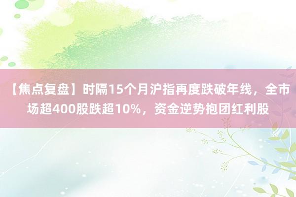 【焦点复盘】时隔15个月沪指再度跌破年线，全市场超400股跌超10%，资金逆势抱团红利股