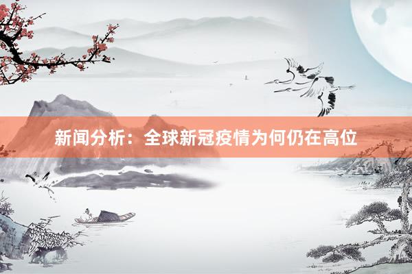 新闻分析：全球新冠疫情为何仍在高位