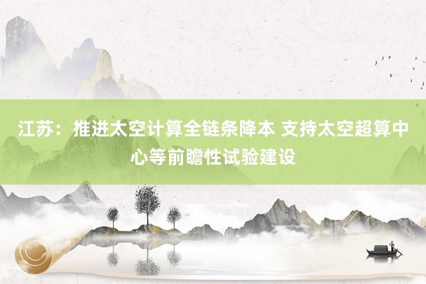 江苏：推进太空计算全链条降本 支持太空超算中心等前瞻性试验建设
